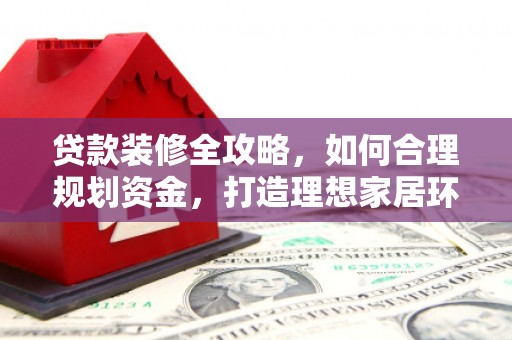 珠晖贷款装修全攻略，如何合理规划资金，打造理想家居环境