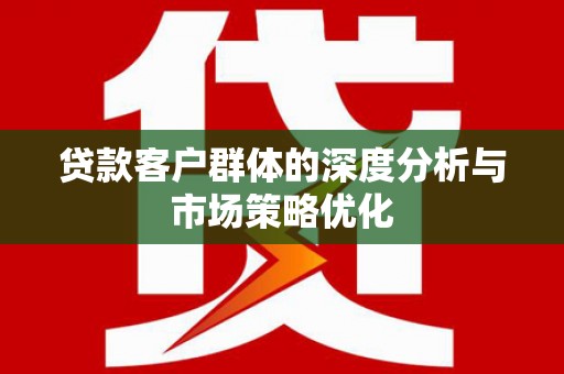 珠晖贷款客户群体的深度分析与市场策略优化