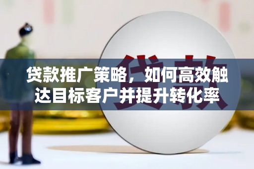 珠晖贷款推广策略，如何高效触达目标客户并提升转化率
