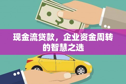 珠晖现金流贷款，企业资金周转的智慧之选