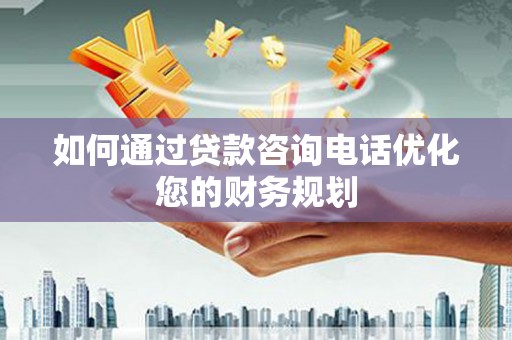 珠晖如何通过贷款咨询电话优化您的财务规划