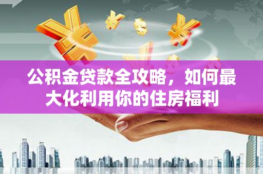珠晖公积金贷款全攻略，如何最大化利用你的住房福利