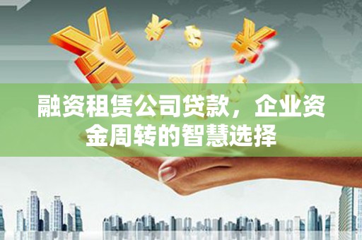 珠晖融资租赁公司贷款，企业资金周转的智慧选择