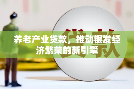 珠晖养老产业贷款，推动银发经济繁荣的新引擎