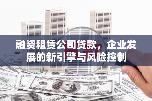 珠晖融资租赁公司贷款，企业发展的新引擎与风险控制