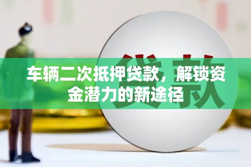珠晖车辆二次抵押贷款，解锁资金潜力的新途径
