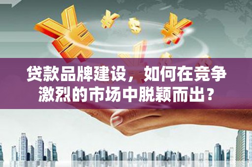 珠晖贷款品牌建设，如何在竞争激烈的市场中脱颖而出？