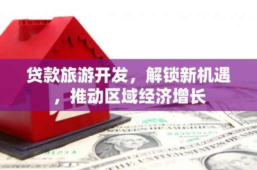 珠晖贷款旅游开发，解锁新机遇，推动区域经济增长