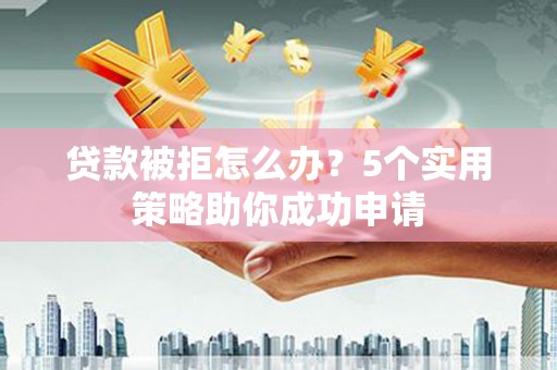 珠晖贷款被拒怎么办？5个实用策略助你成功申请