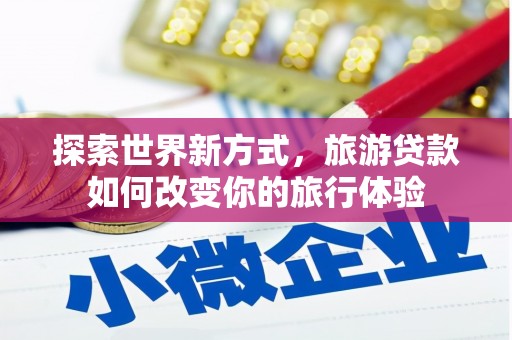 珠晖探索世界新方式，旅游贷款如何改变你的旅行体验